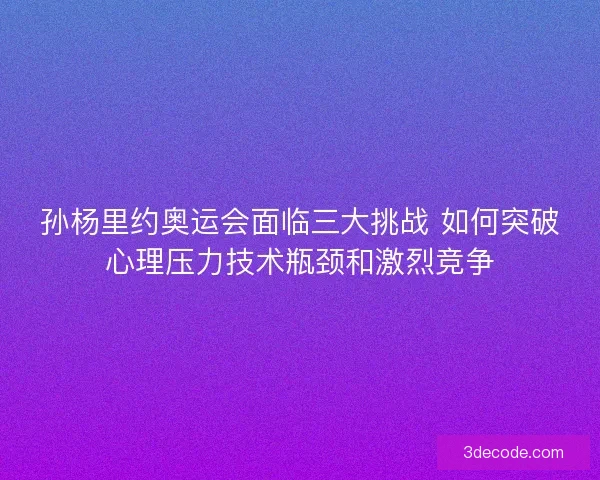 孙杨里约奥运会面临三大挑战 如何突破心理压力技术瓶颈和激烈竞争