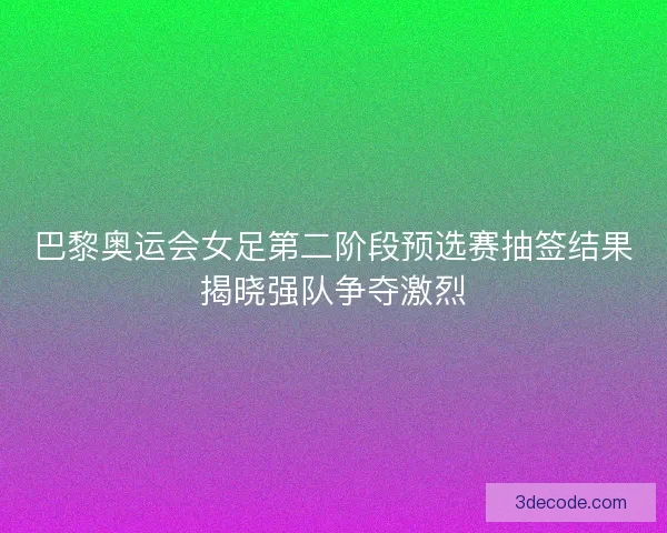 巴黎奥运会女足第二阶段预选赛抽签结果揭晓强队争夺激烈 巴黎奥运会女足第二阶段预选赛抽签结果揭晓强队争夺激烈