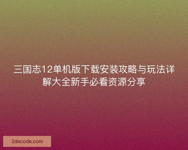 三国志12单机版下载安装攻略与玩法详解大全新手必看资源分享