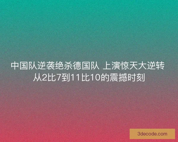中国队逆袭绝杀德国队 上演惊天大逆转 从2比7到11比10的震撼时刻