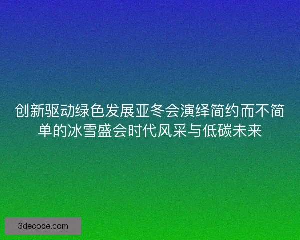 创新驱动绿色发展亚冬会演绎简约而不简单的冰雪盛会时代风采与低碳未来