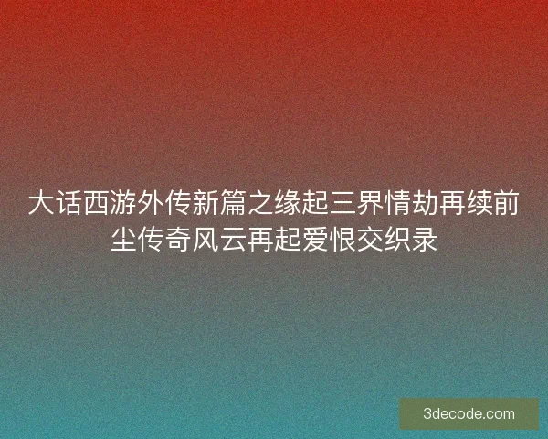 大话西游外传新篇之缘起三界情劫再续前尘传奇风云再起爱恨交织录