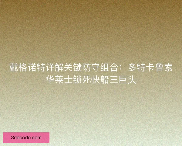 戴格诺特详解关键防守组合：多特卡鲁索华莱士锁死快船三巨头