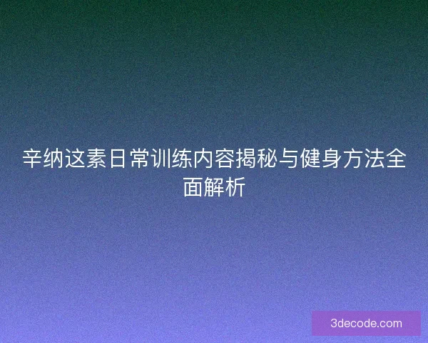 辛纳这素日常训练内容揭秘与健身方法全面解析